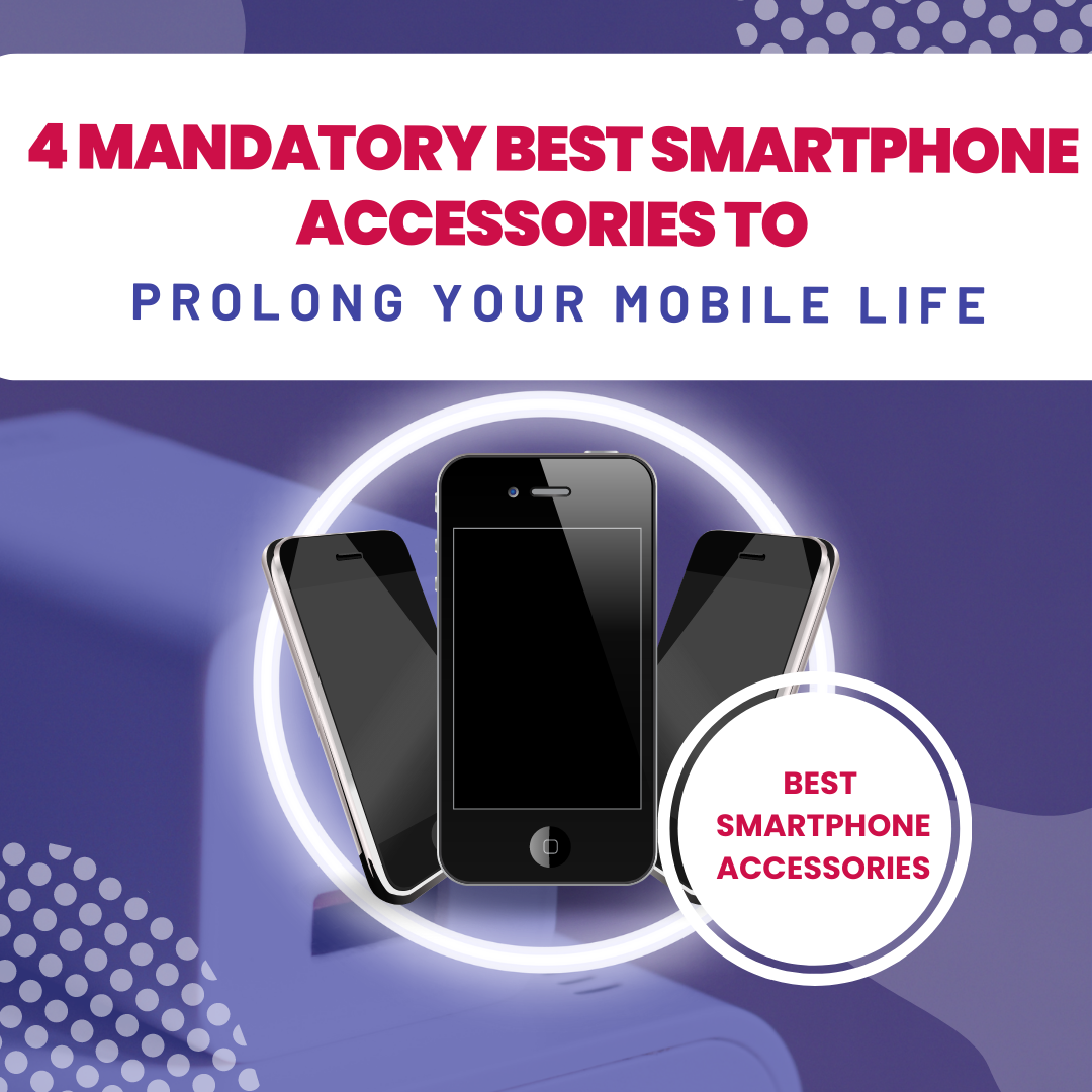 4 Mandatory Best Smartphone Accessories to prolong your Mobile Life